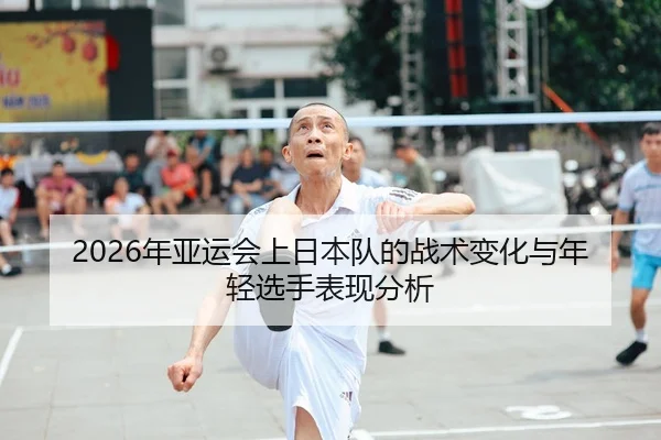 2026年亚运会上日本队的战术变化与年轻选手表现分析