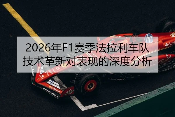 2026年F1赛季法拉利车队技术革新对表现的深度分析