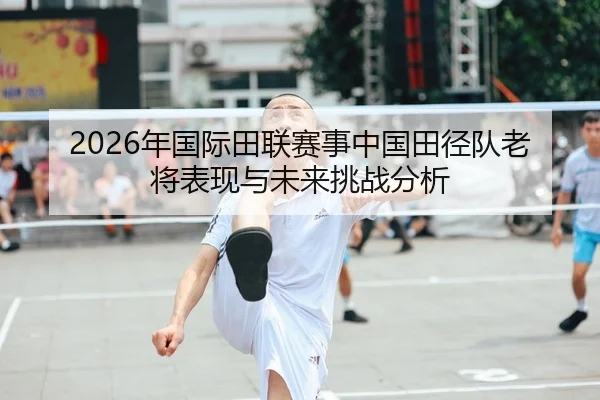 2026年国际田联赛事中国田径队老将表现与未来挑战分析