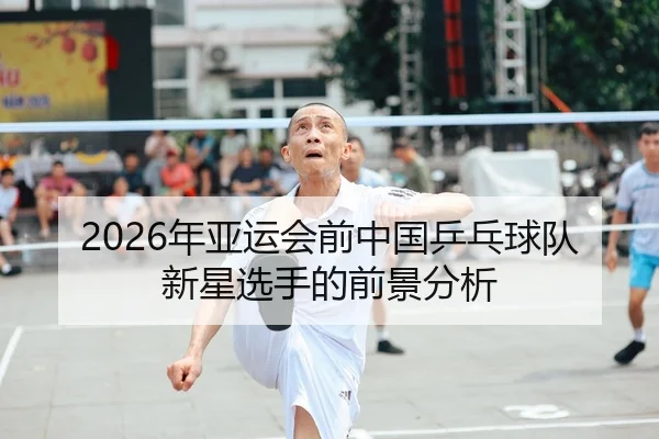 2026年亚运会前中国乒乓球队新星选手的前景分析