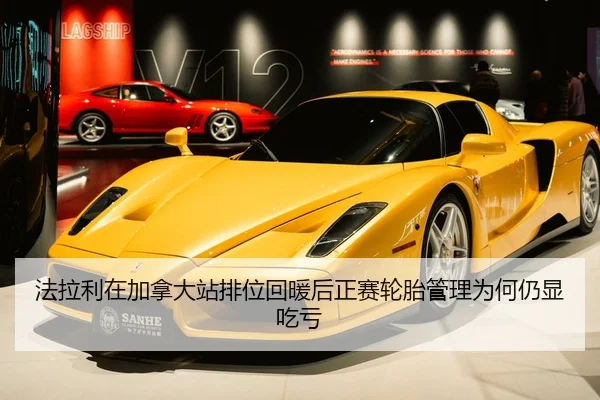 法拉利在加拿大站排位回暖后正赛轮胎管理为何仍显吃亏