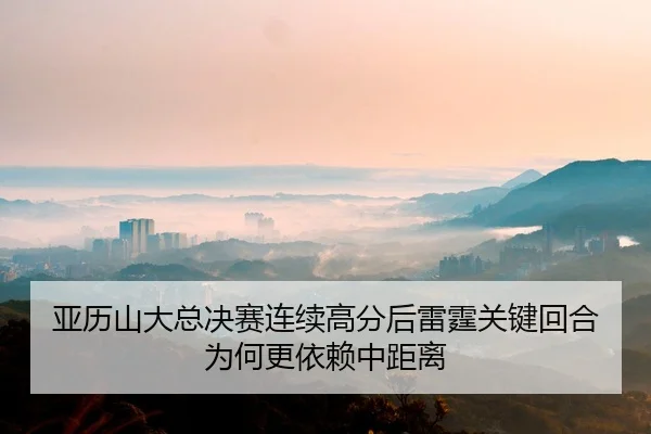亚历山大总决赛连续高分后雷霆关键回合为何更依赖中距离
