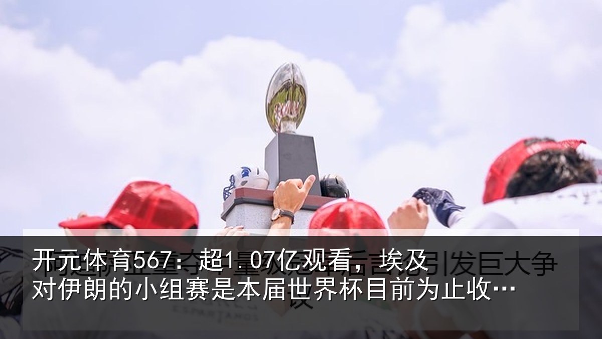 开元体育567:超1.07亿观看,埃及对伊朗的小组赛是本届世界杯目前为止收视最高比赛