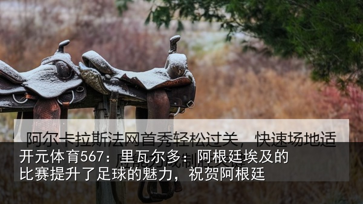 开元体育567:里瓦尔多:阿根廷埃及的比赛提升了足球的魅力,祝贺阿根廷