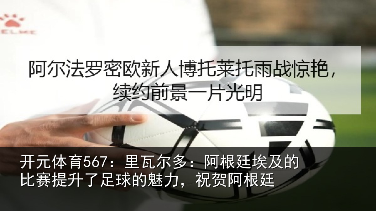 开元体育567:里瓦尔多:阿根廷埃及的比赛提升了足球的魅力,祝贺阿根廷
