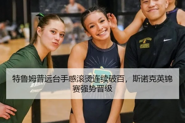 特鲁姆普远台手感滚烫连续破百，斯诺克英锦赛强势晋级