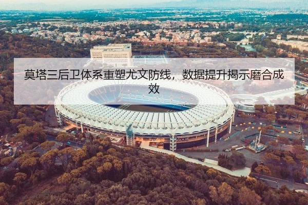莫塔三后卫体系重塑尤文防线，数据提升揭示磨合成效