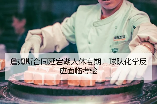 詹姆斯合同延宕湖人休赛期，球队化学反应面临考验
