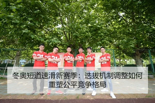 冬奥短道速滑新赛季：选拔机制调整如何重塑公平竞争格局