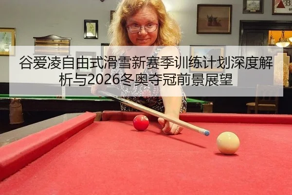 谷爱凌自由式滑雪新赛季训练计划深度解析与2026冬奥夺冠前景展望