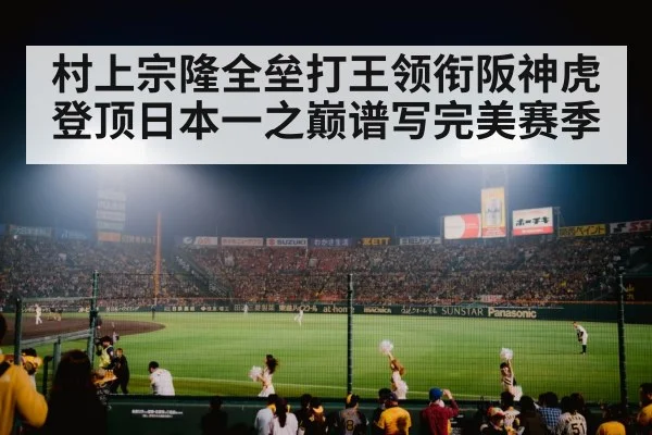 村上宗隆全垒打王领衔阪神虎登顶日本一之巅谱写完美赛季