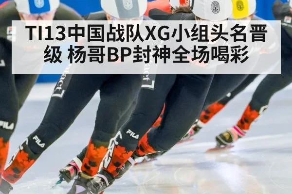 TI13中国战队XG小组头名晋级 杨哥BP封神全场喝彩